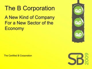 The B Corporation
A New Kind of Company
For a New Sector of the
Economy




The Certified B Corporation
 