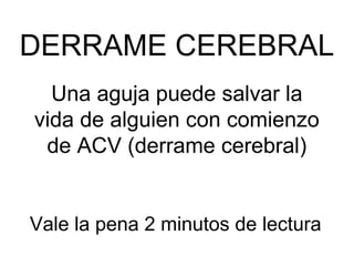 DERRAME CEREBRAL
  Una aguja puede salvar la
vida de alguien con comienzo
 de ACV (derrame cerebral)


Vale la pena 2 minutos de lectura
 