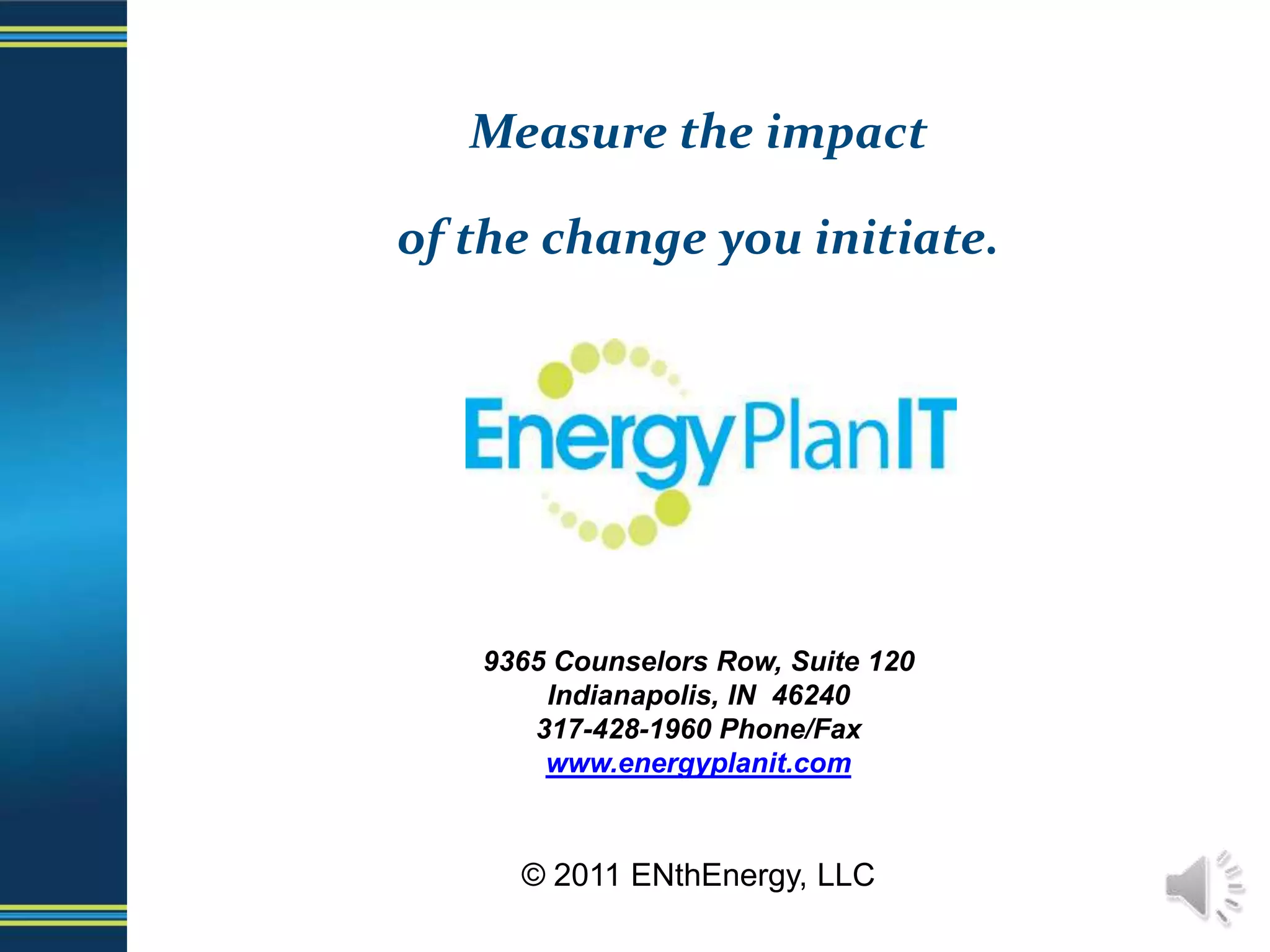 Measure the impactof the change you initiate.9365 Counselors Row, Suite 120Indianapolis, IN  46240317-428-1960 Phone/Faxwww.energyplanit.com© 2011 ENthEnergy, LLC