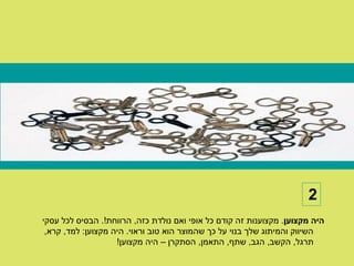 ‫2‬
‫היה מקצוען. מקצוענות זה קודם כל אופי ואם נולדת כזה, הרווחת!. הבסיס לכל עסקי‬
 ‫השיווק והמיתוג שלך בנוי על כך שהמוצר הוא טוב וראוי. היה מקצוען: למד, קרא,‬
                    ‫תרגל, הקשב, הגב, שתף, התאמן, הסתקרן – היה מקצוען!‬
 