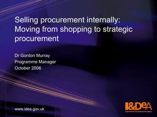 Selling procurement internally: Moving from shopping to strategic procurement ,[object Object],[object Object],[object Object],www.idea.gov.uk 