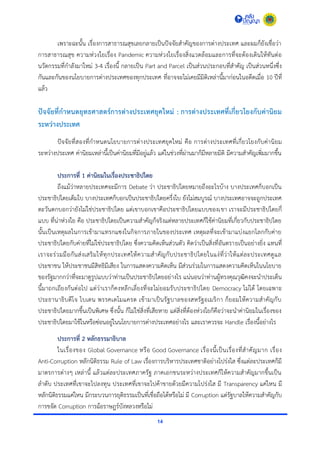 14
เพรำะฉะนั้น เรื่องกำรสำธำรณสุขเลยกลำยเป็นปัจจัยสำคัญของกำรต่ำงประเทศ และผมก็ยังเชื่อว่ำ
กำรสำธำรณสุข ควำมห่วงใยเรื่อง Pandemic ควำมห่วงใยเรื่องสิ่งแวดล้อมและกำรที่จะต้องเดินให้ทันต่อ
นวัตกรรมที่กำลังมำใหม่ 3-4 เรื่องนี้ กลำยเป็น Part and Parcel เป็นส่วนประกอบที่สำคัญ เป็นส่วนหนึ่งซึ่ง
กันและกันของนโยบำยกำรต่ำงประเทศของทุกประเทศ ที่อำจจะไม่เคยมีมิติเหล่ำนี้มำก่อนในอดีตเมื่อ 10 ปีที่
แล้ว
ปัจจัยที่กาหนดยุทธศาสตร์การต่างประเทศยุคใหม่ : การต่างประเทศที่เกี่ยวโยงกับค่านิยม
ระหว่างประเทศ
ปัจจัยที่สองที่กำหนดนโยบำยกำรต่ำงประเทศยุคใหม่ คือ กำรต่ำงประเทศที่เกี่ยวโยงกับค่ำนิยม
ระหว่ำงประเทศ ค่ำนิยมเหล่ำนี้เป็นค่ำนิยมที่มีอยู่แล้ว แต่ในช่วงที่ผ่ำนมำก็มีหลำยมิติ มีควำมสำคัญเพิ่มมำกขึ้น
ประการที่ 1 ค่านิยมในเรื่องประชาธิปไตย
ถึงแม้ว่ำหลำยประเทศจะมีกำร Debate ว่ำ ประชำธิปไตยหมำยถึงอะไรบ้ำง บำงประเทศก็บอกเป็น
ประชำธิปไตยเต็มใบ บำงประเทศก็บอกเป็นประชำธิปไตยครึ่งใบ ยังไม่สมบูรณ์ บำงประเทศอำจจะถูกประเทศ
ตะวันตกบอกว่ำยังไม่ใช่ประชำธิปไตย แต่เขำบอกเขำคือประชำธิปไตยแบบของเขำ เรำจะมีประชำธิปไตยกี่
แบบ ที่น่ำห่วงใย คือ ประชำธิปไตยเป็นควำมสำคัญก็จริงแต่หลำยประเทศก็ใช้ค่ำนิยมที่เกี่ยวกับประชำธิปไตย
นั้นเป็นเหตุผลในกำรเข้ำมำแทรกแซงในกิจกำรภำยในของประเทศ เหตุผลที่จะเข้ำมำแบ่งแยกโลกกับค่ำย
ประชำธิปไตยกับค่ำยที่ไม่ใช่ประชำธิปไตย ซึ่งควำมคิดเห็นส่วนตัว คิดว่ำเป็นสิ่งที่อันตรำยเป็นอย่ำงยิ่ง แทนที่
เรำจะร่วมมือกันส่งเสริมให้ทุกประเทศให้ควำมสำคัญกับประชำธิปไตยในแง่ที่ว่ำให้แต่ละประเทศดูแล
ประชำชน ให้ประชำชนมีสิทธิมีเสียง ในกำรแสดงควำมคิดเห็น มีส่วนร่วมในกำรแสดงควำมคิดเห็นในนโยบำย
ของรัฐมำกกว่ำที่จะมำดูรูปแบบว่ำท่ำนเป็นประชำธิปไตยอย่ำงไร แน่นอนว่ำท่ำนผู้ทรงคุณวุฒิคงจะนำประเด็น
นี้มำถกเถียงกันต่อไป แต่ว่ำเรำก็คงหลีกเลี่ยงที่จะไม่ยอมรับประชำธิปไตย Democracy ไม่ได้ โดยเฉพำะ
ประธำนำธิบดีโจ ไบเดน พรรคเดโมแครต เข้ำมำเป็นรัฐบำลของสหรัฐอเมริกำ ก็ยอมให้ควำมสำคัญกับ
ประชำธิปไตยมำกขึ้นเป็นพิเศษ ซึ่งนั้น ก็ไม่ใช่สิ่งที่เสียหำย แต่สิ่งที่ต้องห่วงใยก็คือว่ำจะนำค่ำนิยมในเรื่องของ
ประชำธิปไตยมำใช้ในหรือซ่อนอยู่ในนโยบำยกำรต่ำงประเทศอย่ำงไร และเรำควรจะ Handle เรื่องนี้อย่ำงไร
ประการที่ 2 หลักธรรมาธิบาล
ในเรื่องของ Global Governance หรือ Good Governance เรื่องนี้เป็นเรื่องที่สำคัญมำก เรื่อง
Anti-Corruption หลักนิติธรรม Rule of Law เรื่องกำรบริหำรประเทศชำติอย่ำงโปร่งใส ซึ่งแต่ละประเทศก็มี
มำตรกำรต่ำงๆ เหล่ำนี้ แล้วแต่ละประเทศภำครัฐ ภำคเอกชนระหว่ำงประเทศก็ให้ควำมสำคัญมำกขึ้นเป็น
ลำดับ ประเทศที่เขำจะไปลงทุน ประเทศที่เขำจะไปค้ำขำยด้วยมีควำมโปร่งใส มี Transparency แค่ไหน มี
หลักนิติธรรมแค่ไหน มีกระบวนกำรยุติธรรมเป็นที่เชื่อถือได้หรือไม่ มี Corruption แต่รัฐบำลให้ควำมสำคัญกับ
กำรขจัด Corruption กำรฉ้อรำษฎร์บังหลวงหรือไม่
 