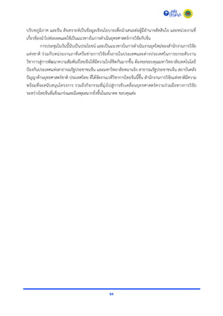 64
บริบทภูมิภำค และจีน สังเครำะห์เป็นข้อมูลเชิงนโยบำยเพื่อนำเสนอต่อผู้มีอำนำจตัดสินใจ และหน่วยงำนที่
เกี่ยวข้องนำไปต่อยอดและใช้เป็นแนวทำงในกำรดำเนินยุทธศำสตร์กำรวิจัยกับจีน
กำรประชุมในวันนี้นับเป็นประโยชน์ และเป็นแนวทำงในกำรดำเนินงำนยุคใหม่ของสำนักงำนกำรวิจัย
แห่งชำติ ร่วมกับหน่วยงำนภำคีเครือข่ำยกำรวิจัยทั้งภำยในประเทศและต่ำงประเทศในกำรยกระดับงำน
วิชำกำรสู่กำรพัฒนำควำมสัมพันธ์ไทยจีนให้มีควำมใกล้ชิดกันมำกขึ้น ต้องขอขอบคุณมหำวิทยำลัยเทคโนโลยี
ป้องกันประเทศแห่งสำธำรณรัฐประชำชนจีน และมหำวิทยำลัยหนำนจิง สำธำรณรัฐประชำชนจีน สถำบันคลัง
ปัญญำด้ำนยุทธศำสตร์ชำติ ประเทศไทย ที่ได้จัดงำนเวทีวิชำกำรไทยจีนนี้ขึ้น สำนักงำนกำรวิจัยแห่งชำติมีควำม
พร้อมที่จะสนับสนุนโครงกำร รวมถึงกิจกรรมที่มุ่งไปสู่กำรขับเคลื่อนยุทธศำสตร์ควำมร่วมมือทำงกำรวิจัย
ระหว่ำงไทยจีนที่แข็งแกร่งและมีเหตุผลมำกยิ่งขึ้นในอนำคต ขอบคุณค่ะ
 