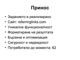 Принос Заданието е реализирано Сайт:  referringlinks.com Уникална функционалност Форматиране на резултата Бързина и оптимизация Сигурност и надеждност Потребители до момента: 62 