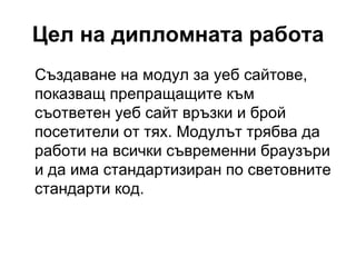 Цел на дипломната работа Създаване на модул за уеб сайтове, показващ препращащите към съответен уеб сайт връзки и брой посетители от тях. Модулът трябва да работи на всички съвременни браузъри и да има стандартизиран по световните стандарти код. 