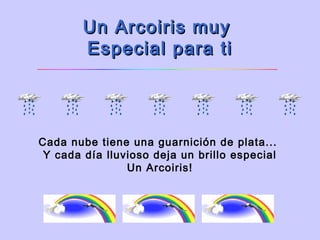 Un Arcoiris muy 
        Especial para ti




Cada nube tiene una guarnición de plata...
 Y cada día lluvioso deja un brillo especial
                Un Arcoiris!
 