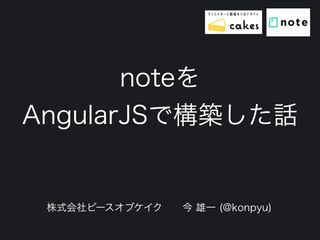 noteを
AngularJSで構築した話
株式会社ピースオブケイク 今 雄一 (@konpyu)
 