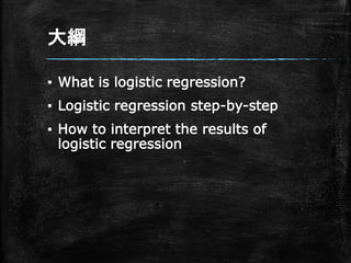 大綱
▪ What is logistic regression?
▪ Logistic regression step-by-step
▪ How to interpret the results of
logistic regression
 