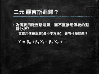 二元 羅吉斯迴歸？
▪ 為何要用羅吉斯迴歸，而不直接用傳統的迴
歸分析?
– 直接用傳統迴歸(最小平方法)，會有什麼問題？
– Y = β0 +β1 X1+ β2 X2 + ε
 