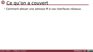 Ce qu’on a couvert
• Comment allouer une adresse IP à vos interfaces réseaux.

Linux LPIC1 – Comptia Linux+

noelmace.com

 