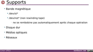 Linux LPIC2 noelmace.com
Supports
• Bande magnétique
 /dev/st*
 /dev/nst* (non rewinding tape)
• ne se rembobine pas automatiquement après chaque opération
• Disque dur
• Médias optiques
• Réseaux
 