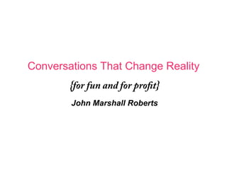 Conversations That Change Reality
        {for fun and for pro t}
        John Marshall Roberts
 