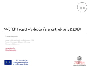 W-STEM Project – Videoconference (February 2, 2019)
Valentina Zangrando
research GRoup in InterAction & eLearning (GRIAL)
Research Institute on Educational Sciences
University of Salamanca
vzangra@usal.es
http://grial.usal.es
 