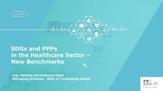 3rd PPP Forum
1st December, 2018
Beijing, China
Ing. Natalia Korchakova-Heeb
Managing Director, SDG.17 Consulting GmbH
SDGs and PPPs
in the Healthcare Sector –
New Benchmarks
 