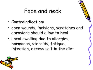 Face and neck
•  Contraindication:
•  open wounds, incisions, scratches and
abrasions should allow to heal
•  Local swelling due to allergies,
hormones, steroids, fatigue,
infection, excess salt in the diet
 