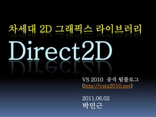 차세대 2D 그래픽스 라이브러리

Direct2D
         VS 2010 공식 팀블로그
         (http://vsts2010.net)

         2011.06.02
         박민근
 