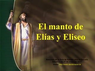 El manto de Elías y Eliseo Resumen de la Guía de Estudio para la Escuela Sabática del 07 de mayo del 2011 Visite:   http://www.davidchacon.tk 