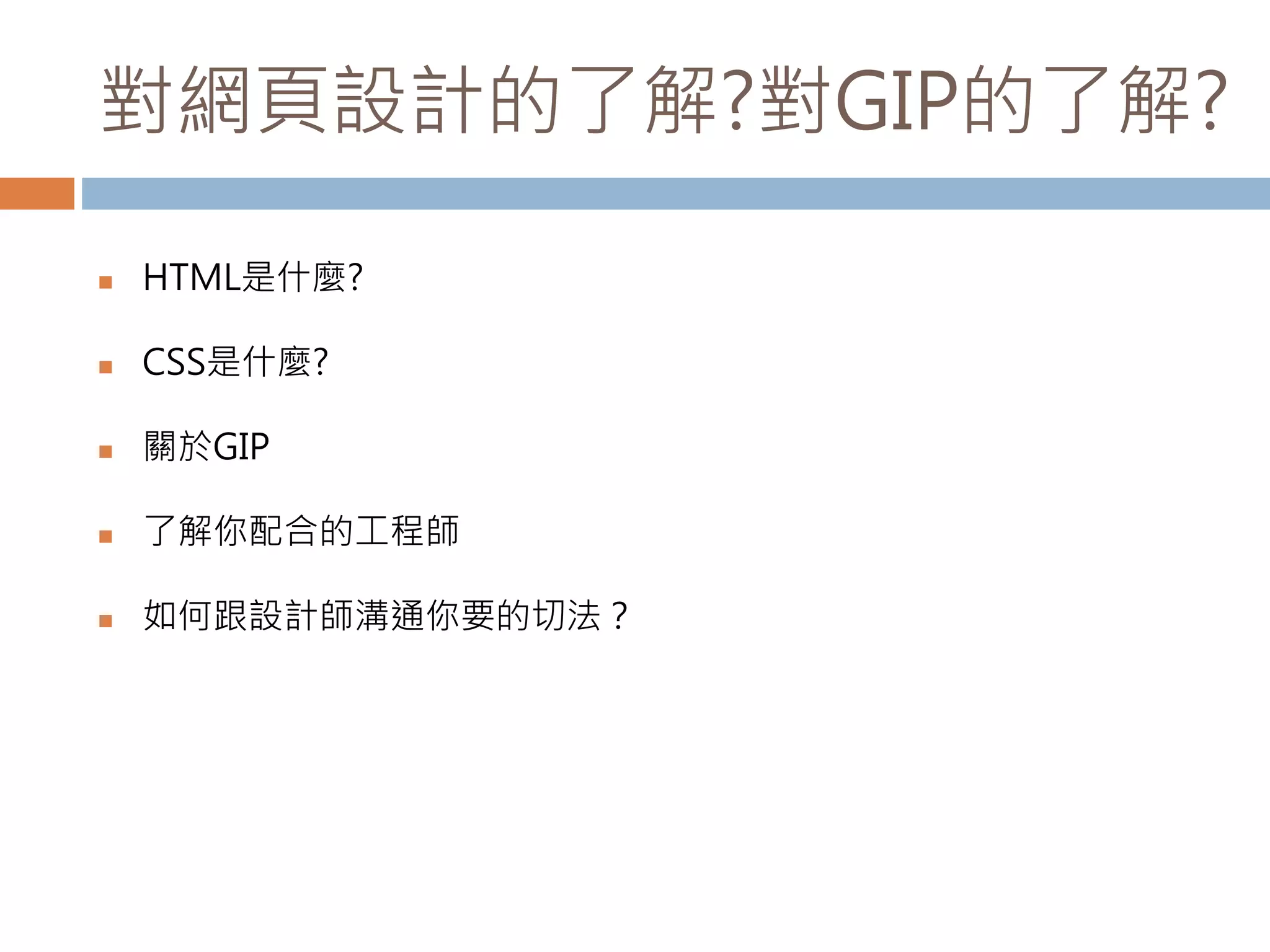 對網頁設計的了解?對GIP的了解?
 HTML是什麼?
 CSS是什麼?
 關於GIP
 了解你配合的工程師
 如何跟設計師溝通你要的切法？
 