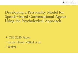 Developing a Personality Model for
Speech-based Conversational Agents
Using the Psycholexical Approach
+ CHI 2020 Paper
-Sarah Theres Völkel et al.
/ 박상아
 