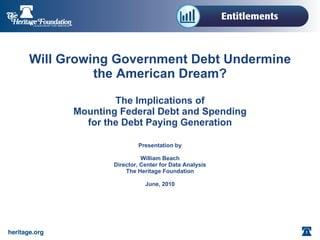 Will Growing Government Debt Undermine the American Dream?   The Implications of Mounting Federal Debt and Spending for the Debt Paying Generation Presentation by William Beach Director, Center for Data Analysis The Heritage Foundation June, 2010 