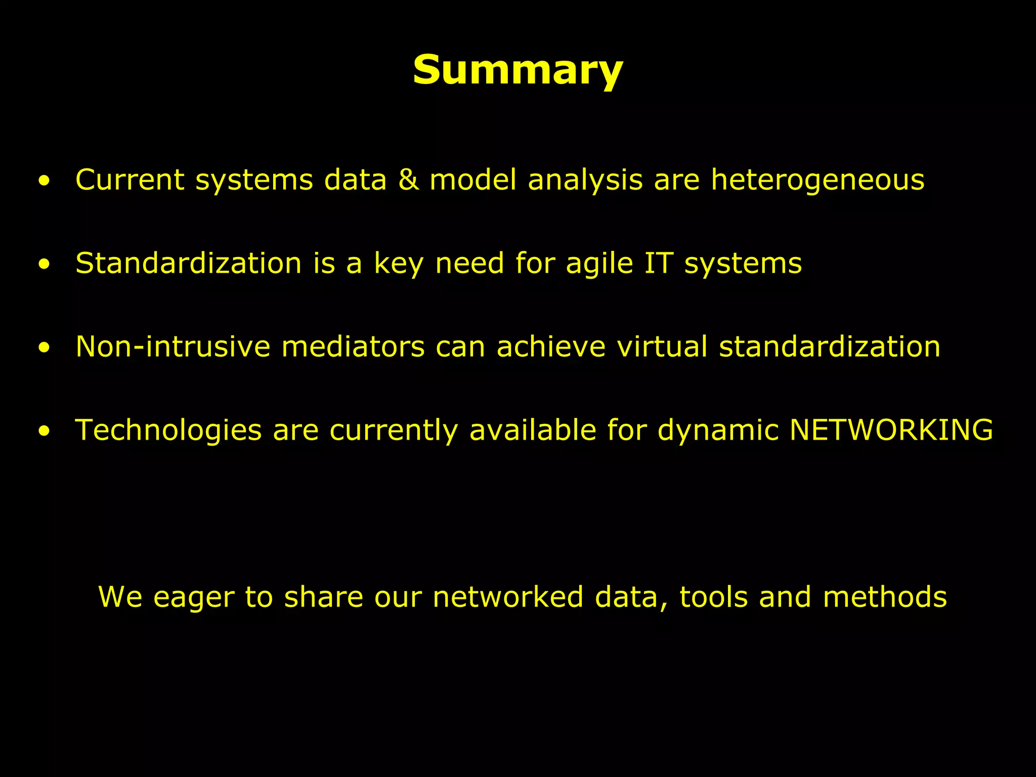 Summary Current systems data & model analysis are heterogeneous Standardization is a key need for agile IT systems Non-intrusive mediators can achieve virtual standardization Technologies are currently available for dynamic NETWORKING We eager to share our networked data, tools and methods 