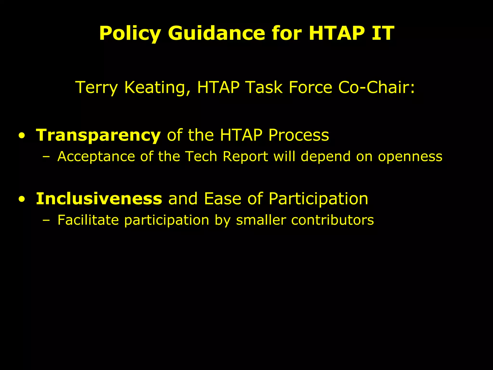 Policy Guidance for HTAP IT Terry Keating, HTAP Task Force Co-Chair:  Transparency  of the HTAP Process Acceptance of the Tech Report will depend on openness Inclusiveness  and Ease of Participation Facilitate participation by smaller contributors 