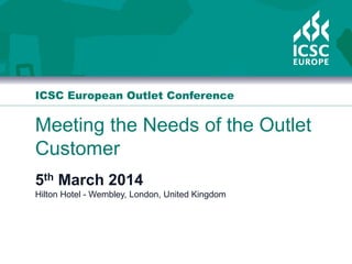 ﻿ICSC European Outlet Conference
Meeting the Needs of the Outlet
Customer
5th March 2014
Hilton Hotel - Wembley, London, United Kingdom
 