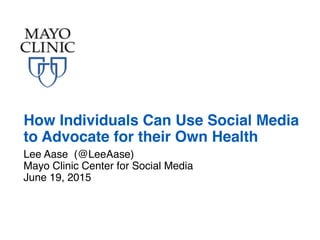 Lee Aase (@LeeAase)
Mayo Clinic Center for Social Media
June 19, 2015
How Individuals Can Use Social Media
to Advocate for their Own Health
 