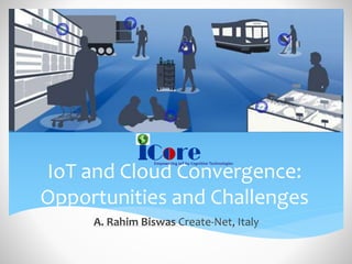 IoT and Cloud Convergence:
Opportunities and Challenges
A. Rahim Biswas Create-Net, Italy
 