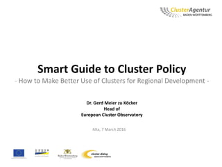 Smart Guide to Cluster Policy
- How to Make Better Use of Clusters for Regional Development -
Dr. Gerd Meier zu Köcker
Head of
European Cluster Observatory
Alta, 7 March 2016
 