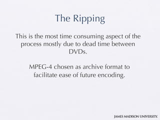 The Ripping MPEG-4 chosen as archive format to facilitate ease of future encoding. This is the most time consuming aspect of the process mostly due to dead time between DVDs. 