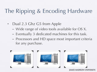 The Ripping & Encoding Hardware Dual 2.3 Ghz G5 from Apple Wide range of video tools available for OS X. Eventually 3 dedicated machines for this task. Processors and HD space most important criteria for any purchase. 