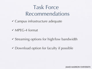Task Force Recommendations Campus infrastructure adequate MPEG-4 format Streaming options for high/low bandwidth Download option for faculty if possible 