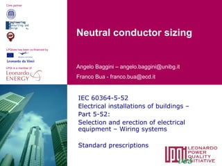 www.lpqi.org
IEC 60364-5-52
Electrical installations of buildings –
Part 5-52:
Selection and erection of electrical
equipment – Wiring systems
Standard prescriptions
LPQI is a member of
Core partner
LPQIves has been co-financed by
Angelo Baggini – angelo.baggini@unibg.it
Franco Bua - franco.bua@ecd.it
Neutral conductor sizing
 