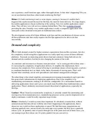 user experience, small iterations apps, rather than applications. Is that what’s happening? Do you
see an acceleration from these other trends reinforcing DevOps?
Bittner: It’s both reinforcing it and, to some degree, causing it, because it's mobile that’s
triggered this explosion and the need for DevOps, the need for faster delivery. To a large degree,
the mobile application is the proverbial tip of the iceberg. Very few mobile applications stand
alone. They all have very rich services running behind them. They have systems of record
providing the data. Virtually every mobile application is really a composite application with
some parts in the cloud and some parts in traditional data centers.
The development across all of those different code lines and the coordination of releases across
all those different code lines really requires the DevOps approach to be able to do that
successfully.
Demand and complexity
So it's both demand created by higher customer expectations from mobile customers, but also
the complexity of delivering these applications in a really rapid way across all those different
platforms. You made an interesting point about cloud and containers being both drivers for
demand and also enablers, but they're also changing the nature of the work.
As containers and microservices become more prevalent -- we’re seeing growth in those areas --
it's increasing the complexity of application delivery. It simpliﬁes the deployment, but it
increases the complexity. Now, instead of having to coordinate dozens of moving parts, you have
to coordinate hundreds and, we think, in the future, thousands of moving parts. That's well
beyond what somebody can do with spreadsheets and manual management techniques.
The other thing is that cloud simpliﬁes environment provisioning tremendously and it provides
this great elastic infrastructure for deploying applications. But it also simpliﬁes it by
standardizing environments, making it all software conﬁgurable. It's a tremendous beneﬁt to
delivering applications faster and it gives you much more ﬂexibility than traditional data-center
applications. There's deﬁnitely movement towards those kind of applications, especially for
DevOps.
Gardner: When I heard you mention the complexity, it certainly sounds like automating and
moving away from manual processes, standardizing processes across your development test-to-
deploy continuum, would be really important steps to take.
Bittner: Absolutely. I would say more than important. It’s absolutely essential that, without
automation and that data-driven visibility into what's happening in the applications, there's
almost no way to deliver these applications at speed. We ﬁnd that many organizations are
releasing quarterly now, not necessarily the same app every quarter, but they have a quarterly
release cycle. At quarterly rates of speed, through seat of the pants and sort of brute force, you
can manage to get that release out. It’s pretty painful, but you can survive.
 