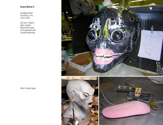 Scary Movie 3


Amalgamated
Dynamics, Inc.
June 2003

Six hero "Signs"
alien heads.
Machined parts
and assisted with
overall assembly.




Alien tongue gag.
 