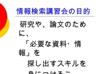 情報検索講習会の目的
　研究や、論文のため
 に、
　 「必要な資料・情
 報」を
　　探し出すスキルを
 