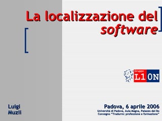 La localizzazione del  software Luigi  Muzii Padova, 6 aprile 2006 Università di Padova, Aula Magna, Palazzo del  Bo Convegno “Tradurre: professione e formazione” 