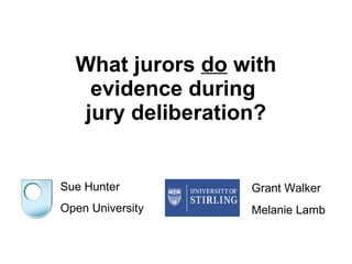 What jurors  do  with evidence during  jury deliberation? Sue Hunter Open University Grant Walker  Melanie Lamb   