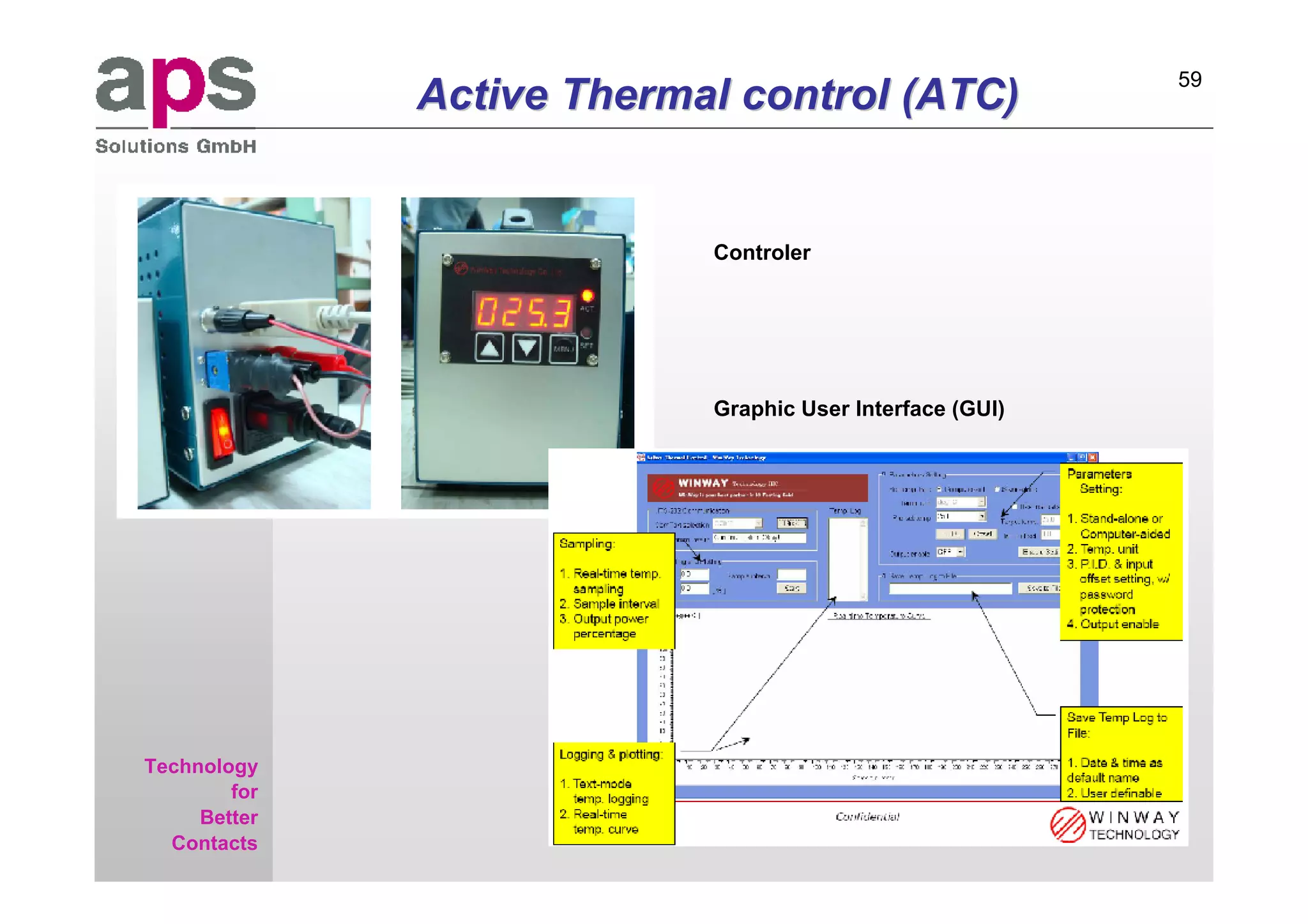 59

aps
Sales & Service GmbH
                       Active Thermal control (ATC)


                                    Controler




                                    Graphic User Interface (GUI)




     Technology
             for
          Better
       Contacts
 