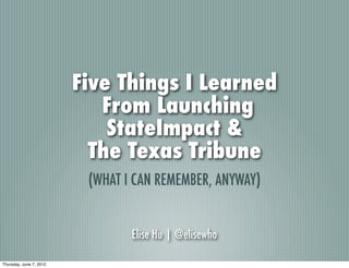 Five Things I Learned
                            From Launching
                             StateImpact &
                           The Texas Tribune
                          (WHAT I CAN REMEMBER, ANYWAY)


                                 Elise Hu | @elisewho

Thursday, June 7, 2012
 