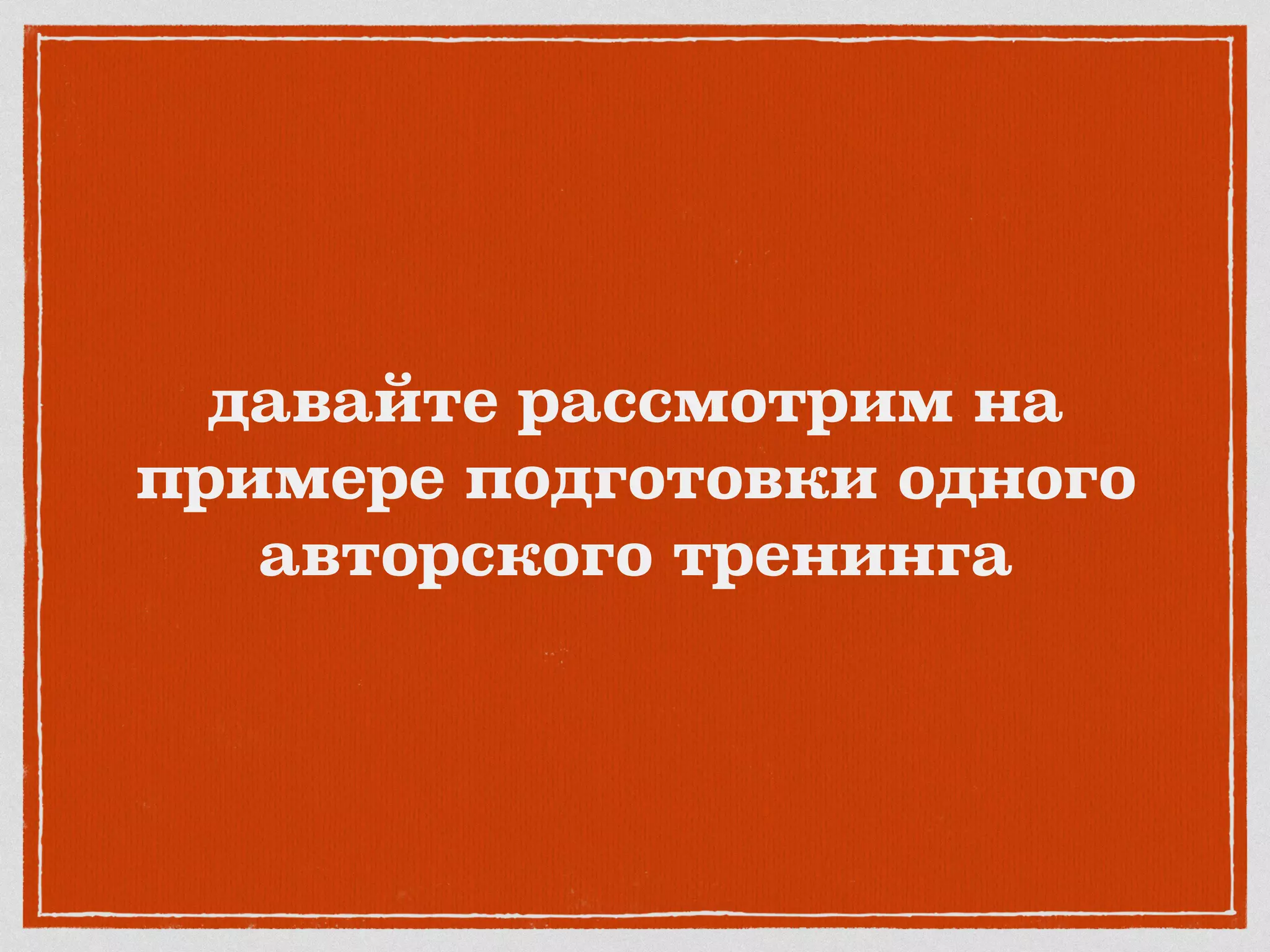 давайте рассмотрим на
примере подготовки одного
авторского тренинга
 