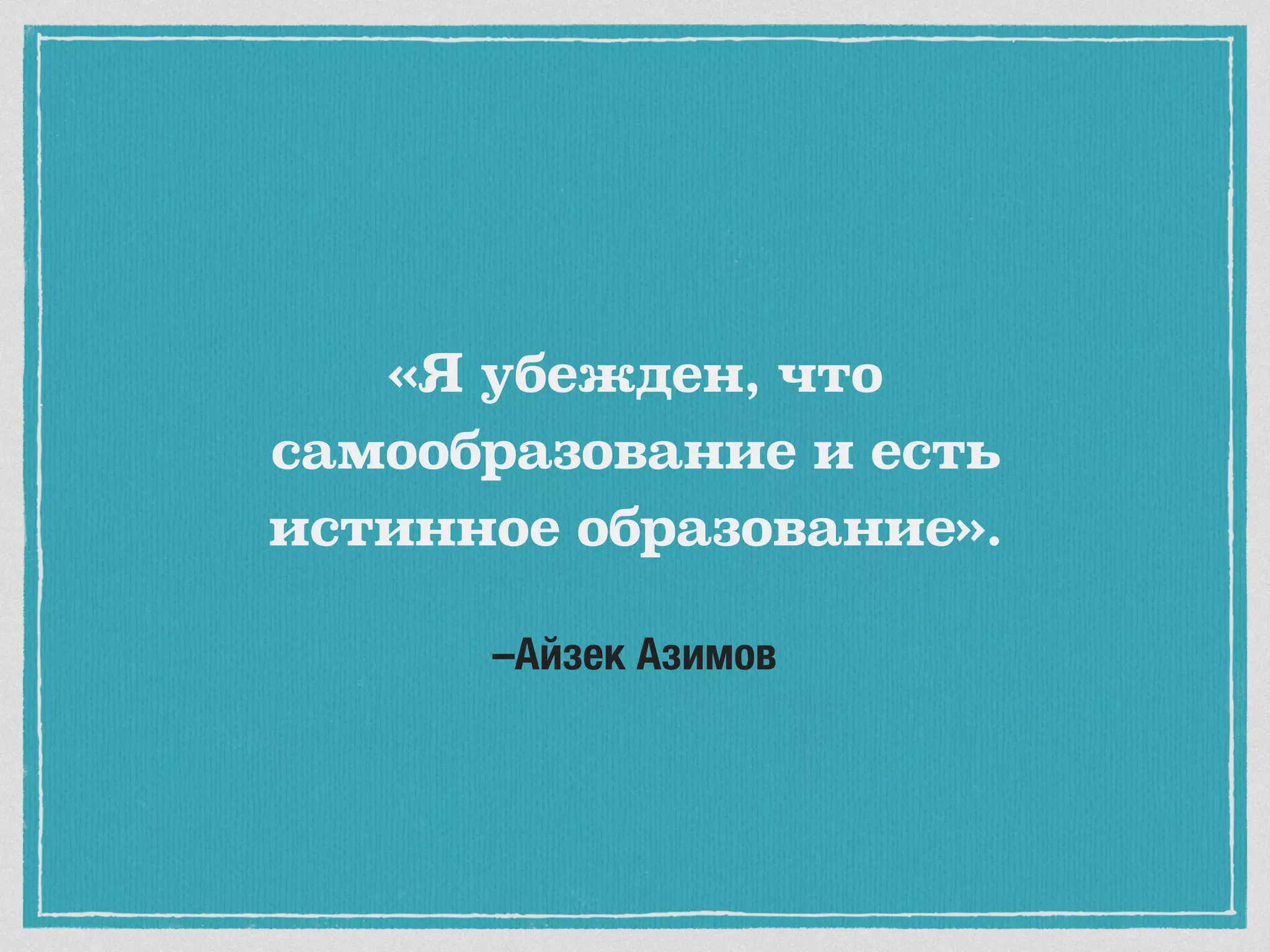 –Айзек Азимов
«Я убежден, что
самообразование и есть
истинное образование».
 