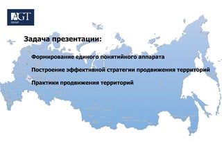 Задача презентации:

 Формирование единого понятийного аппарата

 Построение эффективной стратегии продвижения территорий

 Практики продвижения территорий
 
