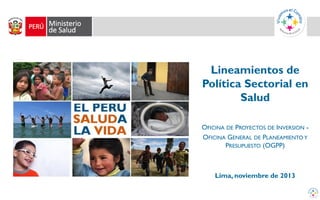Lineamientos de
Política Sectorial en
Salud
OFICINA DE PROYECTOS DE INVERSION -
OFICINA GENERAL DE PLANEAMIENTO Y
PRESUPUESTO (OGPP)
Lima, noviembre de 2013
 