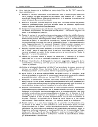 72 (Primera Sección) DIARIO OFICIAL Miércoles 6 de abril de 2016
b) Como instancia ejecutora de la Modalidad de Mejoramiento Físico de “EL PREP”, asume las
siguientes obligaciones:
i. Presentar la suficiencia presupuestal liquida destinada a cubrir su aportación para la ejecución
de los proyectos que sean aprobados para su inclusión a los beneficios de “EL PREP”, de
acuerdo a la Cláusula Séptima del presente instrumento a fin de garantizar el cumplimiento del
objeto del presente Convenio de Coordinación.
ii. Realizar o, en su caso, contratar la ejecución de las obras o acciones mediante los procesos
relativos a licitaciones públicas, invitaciones a cuando menos tres personas o adjudicaciones
directas, conforme a la legislación federal aplicable.
iii. Incorporar al presupuesto de ejecución de obra una partida específica para rótulos y elementos
de identidad de conformidad a lo establecido en el Numeral 2.3 “Difusión del Programa” del
Anexo VII de las Reglas de Operación”.
iv. Realizar la apertura de cuentas bancarias productivas para administrar los subsidios federales,
así como gestionar ante la Delegación Estatal de “LA SEDATU” la liberación respectiva hasta la
terminación del proyecto, debiendo presentar a ésta, previo a su captura, la documentación que
compruebe el gasto y la conclusión de los proyectos y registrar en el Sistema Informático
correspondiente, de conformidad con lo que se establece en el Anexo VII (Manual de Operación)
de las “Reglas de Operación”. En caso que la Delegación Estatal lo considere necesario podrá
solicitar a la instancia ejecutora la presentación de la documentación comprobatoria original.
v. Ejercer y comprobar los subsidios federales y los recursos locales aportados para la operación
de “EL PREP”, realizar la supervisión directa de las obras y/o acciones, así como elaborar y
mantener actualizado un registro de los recursos, conforme a lo previsto en las “Reglas de
Operación” y en la normativa aplicable.
vi. Obtener la información relativa al Registro de Beneficiarios y capturarla en el sistema
determinado por “LA SEDATU”, conforme a lo dispuesto en las “Reglas de Operación”.
vii. Entregar trimestralmente a la Delegación la información programático-presupuestal de los
avances físicos, financieros y cierre de ejercicio, de conformidad con el Artículo 42 de las
“Reglas de Operación”.
viii. Notificar a la Delegación Estatal de “LA SEDATU” de la conclusión de obras y acciones, así
como de sus resultados físicos y financieros, dentro de los diez días hábiles posteriores a la
fecha de su conclusión, así como elaborar el Cierre de Ejercicio correspondiente.
ix. Hacer explícito en el acta de entrega-recepción del espacio público a la comunidad y en el
informe de resultados su compromiso de proporcionar el mantenimiento, conservación, vigilancia
y operación del espacio público, con una vigencia al 30 de noviembre de 2018.
x. Reintegrar a la Tesorería de la Federación, los subsidios federales no devengados al cierre del
Ejercicio Fiscal 2015, los recursos federales no comprobados en la fecha límite establecida para
este fin, así como los rendimientos que, en su caso, se hubieran generado hasta el momento en
que se efectúe el reintegro, conforme lo establece la normativa federal aplicable.
xi. Respecto a los remanentes o saldos disponibles de los recursos presupuestarios federales en la
cuenta bancaria productiva específica a que se refiere el inciso b), fracción iv de este Artículo,
incluyendo los rendimientos financieros generados que no se encuentren ejercidos o que estén
vinculados formalmente con compromisos y obligaciones de pago al 31 de diciembre de 2015,
se reintegrarán a la Tesorería de la Federación en un plazo máximo de 15 días naturales
contados a partir de la fecha de cierre del ejercicio fiscal, sin que medie requerimiento de
autoridad, conforme a lo dispuesto por el artículo 54, tercer párrafo de la Ley Federal
de Presupuesto y Responsabilidad Hacendaria y 224, penúltimo párrafo de su Reglamento.
xii. Recibir, analizar, y en su caso, atender las propuestas de los comités comunitarios de las zonas
de atención de “EL PREP”, así como conformar un Comité de Contraloría Social para cada
proyecto aprobado por “EL PREP”, contribuir en realizar la promoción, asignación de registro y
capacitación, de conformidad con lo establecido en la Ley General de Desarrollo Social, su
Reglamento, conforme a lo dispuesto en los artículos 19, Inciso g) y 39, Inciso a) de las “Reglas
de Operación” y en el Acuerdo por el que se Establecen los Lineamientos para la Promoción y
Operación de la Contraloría Social en los Programas Federales de Desarrollo Social, emitidos
por la Secretaría de la Función Pública.
 
