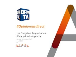#Opinion.en.direct
Les Français et l’organisation
d’une primaire à gauche
Sondage ELABE pour BFMTV
6 avril 2016
 
