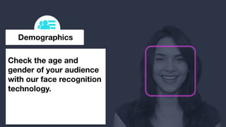 Demographics
Check the age and
gender of your audience
with our face recognition
technology.

 