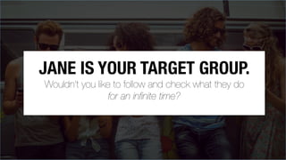 JANE IS YOUR TARGET GROUP.
Wouldn’t you like to follow and check what they do
for an inﬁnite time?

 