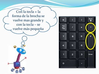 Con la tecla + la
forma de la brocha se
vuelve mas grande y
con la tecla – se
vuelve más pequeña
 